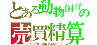 とある動物飼育　（´（ェ）｀）の売買精算（ＦＡＲＭ　ＦＲＥＮＺＹ　ＰＩＺＺＡ　ＰＡＲＴＹ）