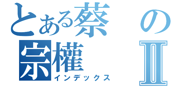 とある蔡の宗權Ⅱ（インデックス）