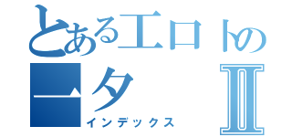 とある工口卜の一夕Ⅱ（インデックス）