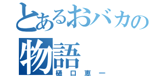 とあるおバカの物語（樋口恵一）