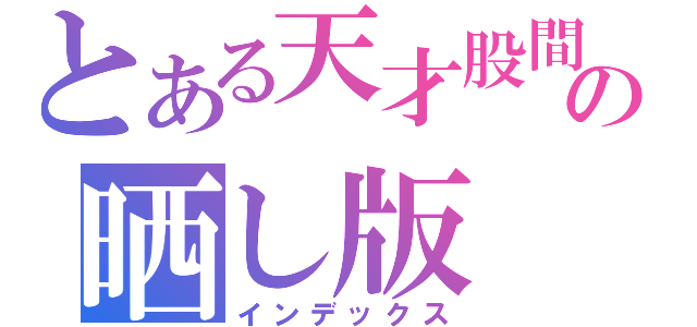 とある天才股間の晒し版（インデックス）