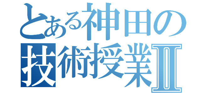 とある神田の技術授業Ⅱ（）