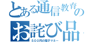 とある通信教育のお詫び品（５００円の電子マネー）