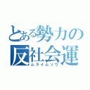 とある勢力の反社会運動（ムライムソウ）