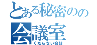 とある秘密のの会議室（くだらない会話）