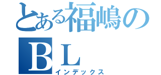 とある福嶋のＢＬ（インデックス）