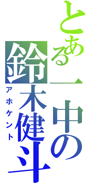 とある一中の鈴木健斗（アホケント）