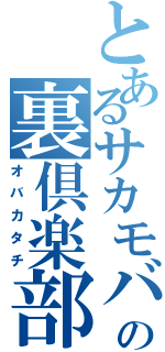 とあるサカモバの裏倶楽部（オバカタチ）