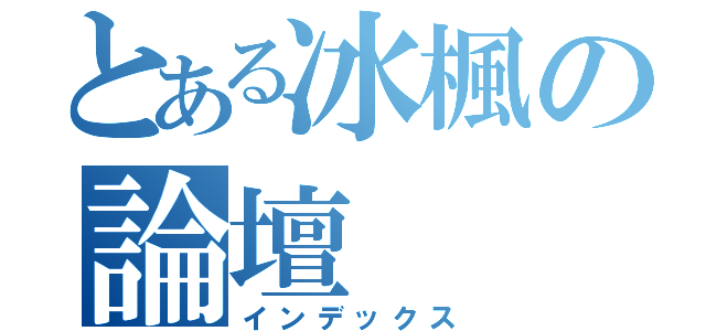 とある冰楓の論壇（インデックス）