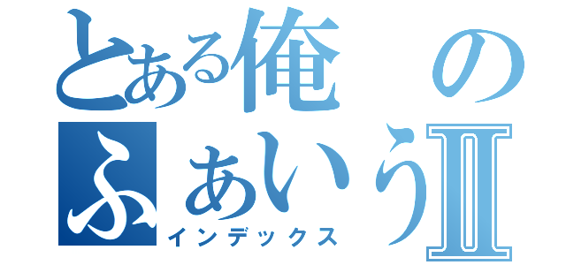 とある俺のふぁいうⅡ（インデックス）