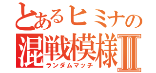 とあるヒミナの混戦模様Ⅱ（ランダムマッチ）