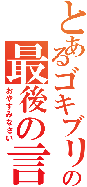 とあるゴキブリ天パの最後の言葉（おやすみなさい）