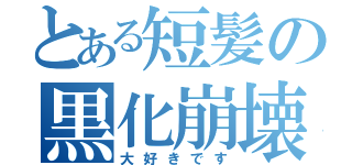 とある短髪の黒化崩壊（大好きです）