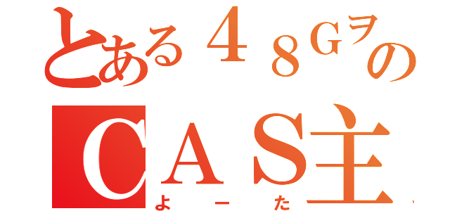 とある４８ＧヲタのＣＡＳ主（よーた）