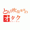 とある吹奏楽部のオタク（Ａｎｉｍｅ）