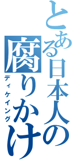 とある日本人の腐りかけ（ディケイング）