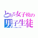 とある女子校の男子生徒（１人は馴染んで卒業し．．．）