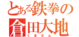 とある鉄拳の倉田大地（くまさん）