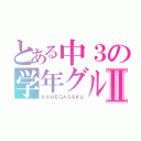 とある中３の学年グルⅡ（ＫＡＮＥＧＡＳＡＫＵ）