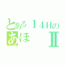 とある１４ＨのあほⅡ（）