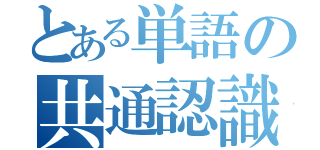 とある単語の共通認識（）