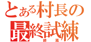 とある村長の最終試練（　終焉）