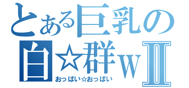 とある巨乳の白☆群ｗⅡ（おっぱい☆おっぱい）