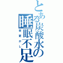 とある炭酸水の睡眠不足（夜更かし）