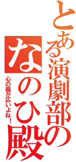 とある演劇部のなのひ殿（心の器が広いよね！）