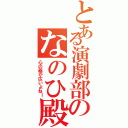 とある演劇部のなのひ殿（心の器が広いよね！）