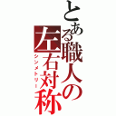 とある職人の左右対称（シンメトリー）