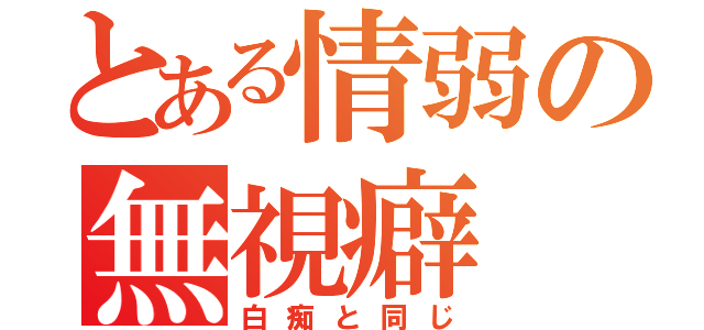 とある情弱の無視癖（白痴と同じ）