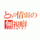 とある情弱の無視癖（白痴と同じ）