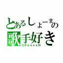 とあるしょーまの歌手好き（ＧＲｅｅｅｅＮ）