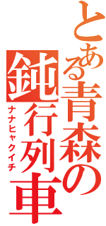 とある青森の鈍行列車（ナナヒャクイチ）