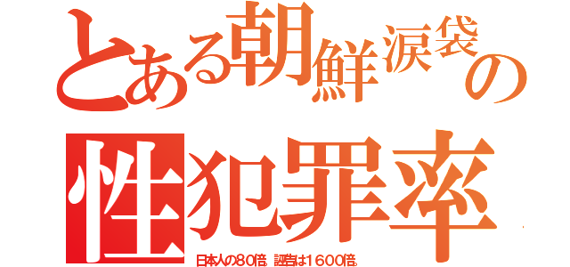 とある朝鮮涙袋の性犯罪率（日本人の８０倍。誣告は１６００倍。）