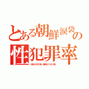 とある朝鮮涙袋の性犯罪率（日本人の８０倍。誣告は１６００倍。）