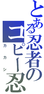 とある忍者のコピー忍（カ　カ　シ）