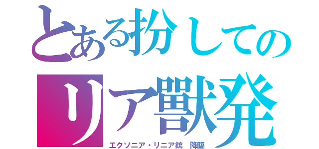 とある扮してのリア獸発射（エクソニア・リニア銃　降臨）