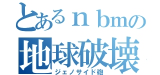 とあるｎｂｍの地球破壊（ジェノサイド砲）