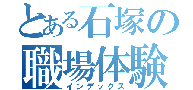 とある石塚の職場体験（インデックス）