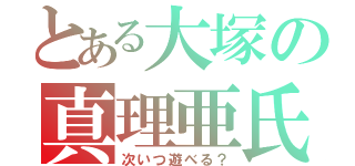 とある大塚の真理亜氏（次いつ遊べる？）