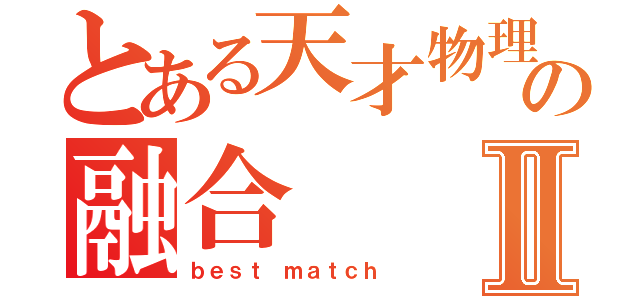 とある天才物理学者の融合Ⅱ（ｂｅｓｔ ｍａｔｃｈ）