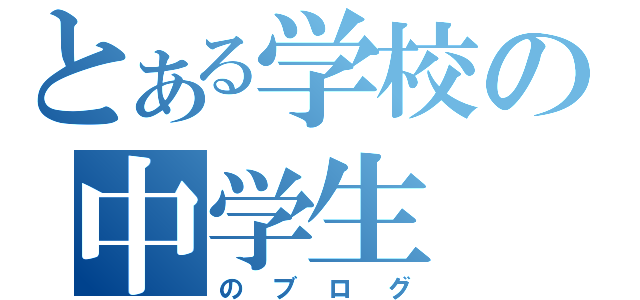 とある学校の中学生（のブログ）