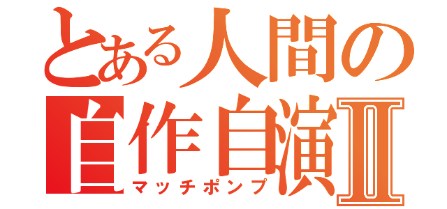 とある人間の自作自演Ⅱ（マッチポンプ）