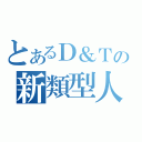 とあるＤ＆Ｔの新類型人（）