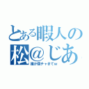 とある暇人の松＠じあ（誰か個チャきてｗ）