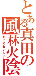 とある真田の風林火陰山雷（おこめおいしい）