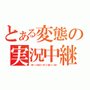 とある変態の実況中継（タイ━━━━｜｜Φ｜（｜゜｜∀｜゜｜）｜Φ｜｜━━━━ホ！！）