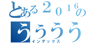 とある２０１６のううううう（インデックス）